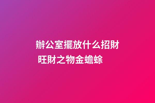 辦公室擺放什么招財 旺財之物金蟾蜍